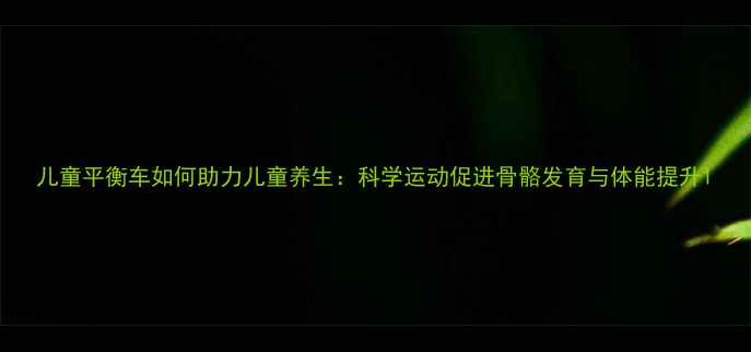 儿童平衡车如何助力儿童养生科学运动促进骨骼发育与体能提升