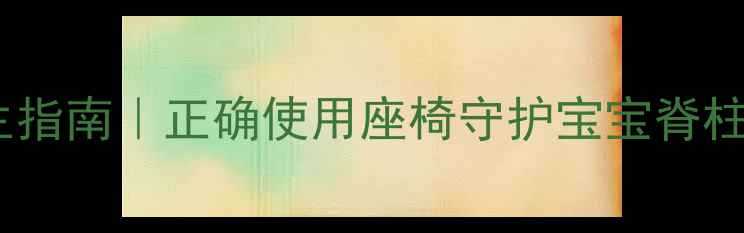 儿童座椅养生指南正确使用座椅守护宝宝脊柱发育黄金期