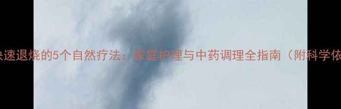 儿童快速退烧的5个自然疗法家庭护理与中药调理全指南附科学依据