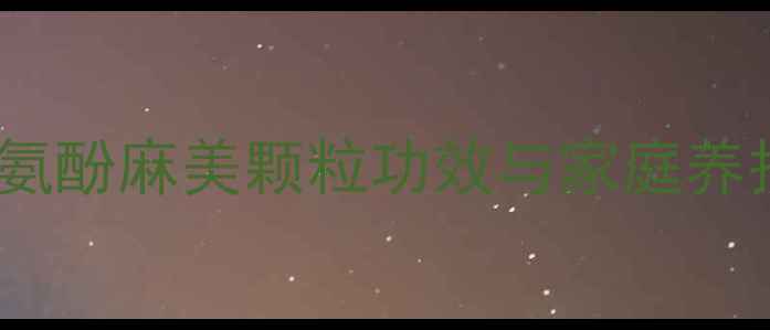 儿童感冒护理全攻略小儿氨酚麻美颗粒功效与家庭养护指南附用药注意事项