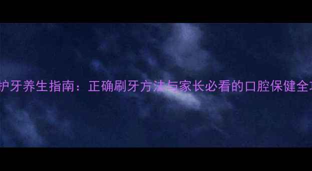 图片 儿童护牙养生指南：正确刷牙方法与家长必看的口腔保健全攻略2