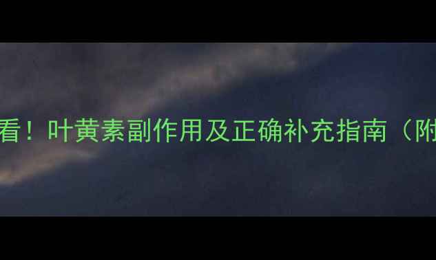 儿童护眼必看叶黄素副作用及正确补充指南附避坑清单