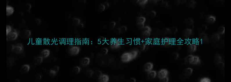 儿童散光调理指南5大养生习惯家庭护理全攻略