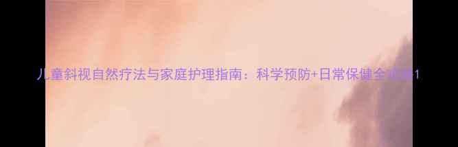 儿童斜视自然疗法与家庭护理指南科学预防日常保健全攻略