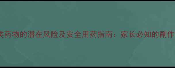 图片 儿童服用头孢类药物的潜在风险及安全用药指南：家长必知的副作用与应对措施1