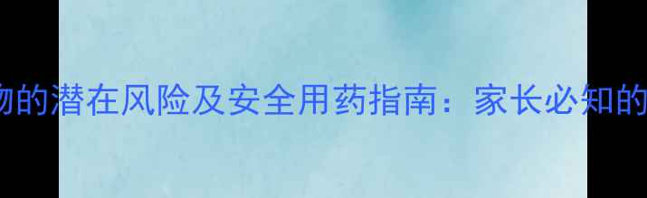 儿童服用头孢类药物的潜在风险及安全用药指南家长必知的副作用与应对措施
