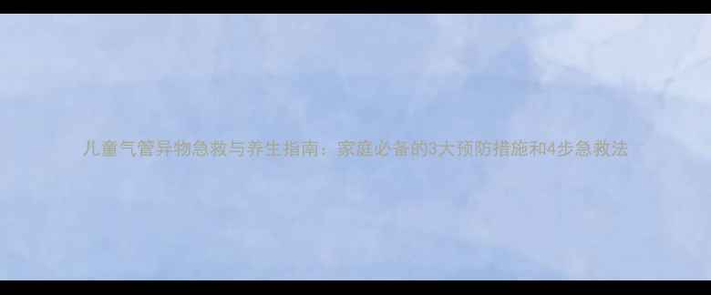 儿童气管异物急救与养生指南家庭必备的3大预防措施和4步急救法