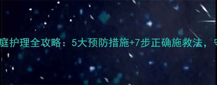 儿童溺水急救与家庭护理全攻略5大预防措施7步正确施救法守护宝贝生命安全