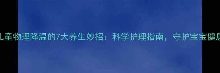 图片 儿童物理降温的7大养生妙招：科学护理指南，守护宝宝健康