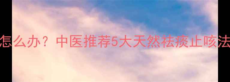 儿童痰多咳嗽怎么办中医推荐5大天然祛痰止咳法家长必看