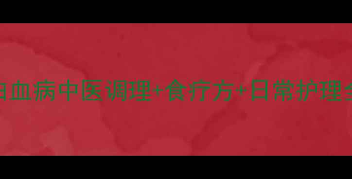 图片 儿童白血病中医调理+食疗方+日常护理全攻略