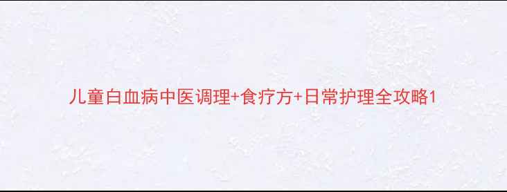 儿童白血病中医调理食疗方日常护理全攻略