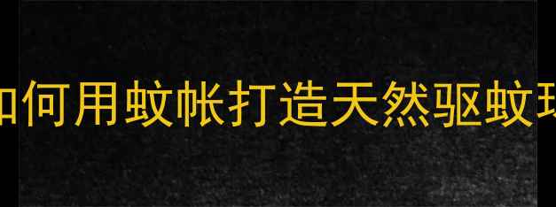 儿童睡眠养生指南如何用蚊帐打造天然驱蚊环境并正确折叠收纳
