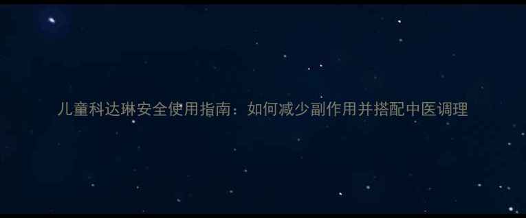 儿童科达琳安全使用指南如何减少副作用并搭配中医调理