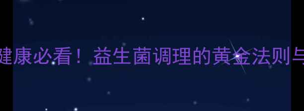 儿童肠胃健康必看益生菌调理的黄金法则与常见误区