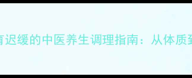 图片 儿童语言发育迟缓的中医养生调理指南：从体质到环境全攻略