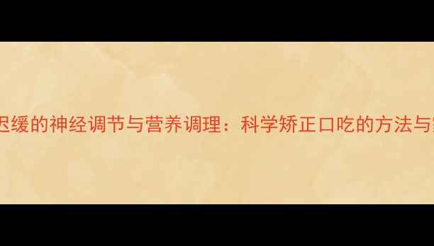 图片 儿童语言发育迟缓的神经调节与营养调理：科学矫正口吃的方法与家庭干预指南1