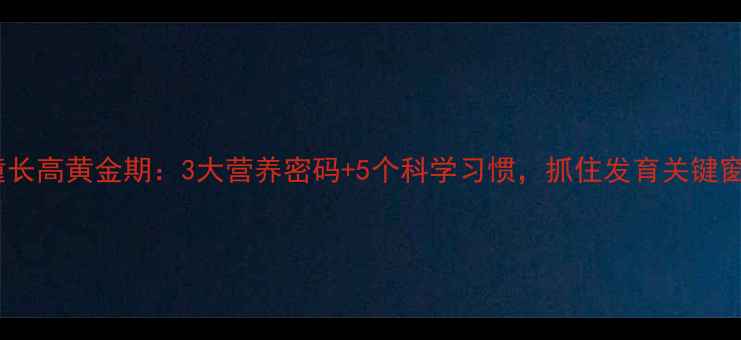儿童长高黄金期3大营养密码5个科学习惯抓住发育关键窗口