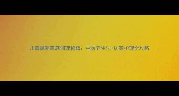 儿童鼻塞家庭调理秘籍中医养生法居家护理全攻略