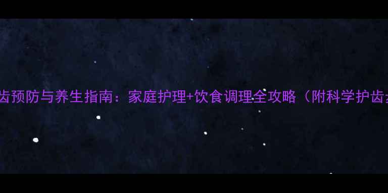 儿童龋齿预防与养生指南家庭护理饮食调理全攻略附科学护齿步骤