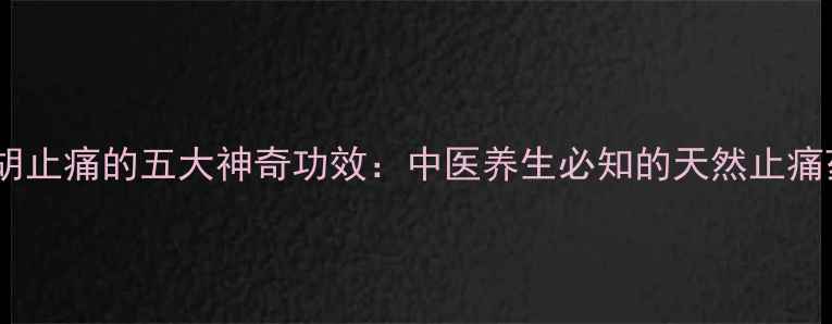元胡止痛的五大神奇功效中医养生必知的天然止痛药
