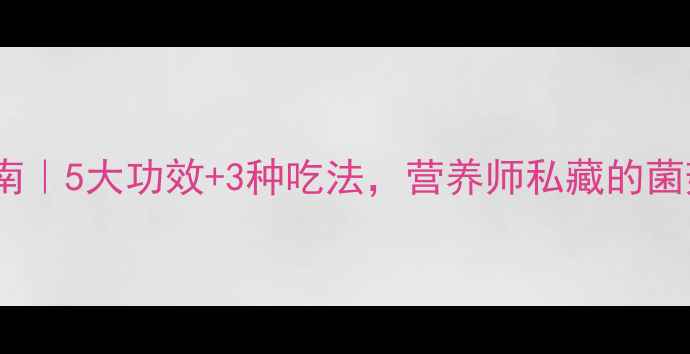 元蘑养生指南5大功效3种吃法营养师私藏的菌菇界白月光