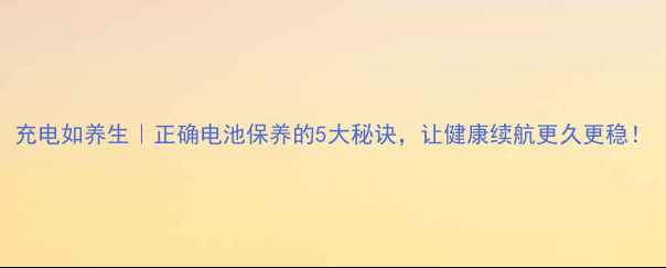 图片 充电如养生｜正确电池保养的5大秘诀，让健康续航更久更稳！