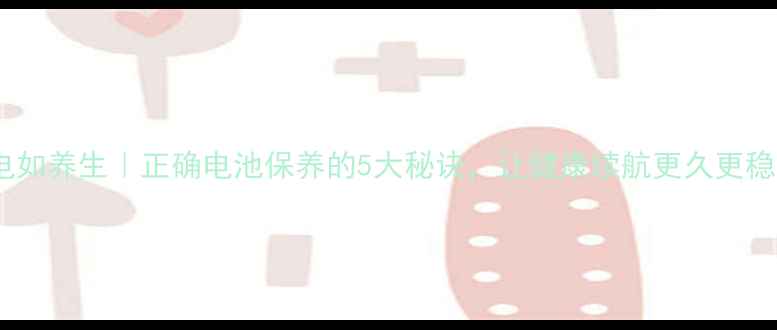 充电如养生正确电池保养的5大秘诀让健康续航更久更稳