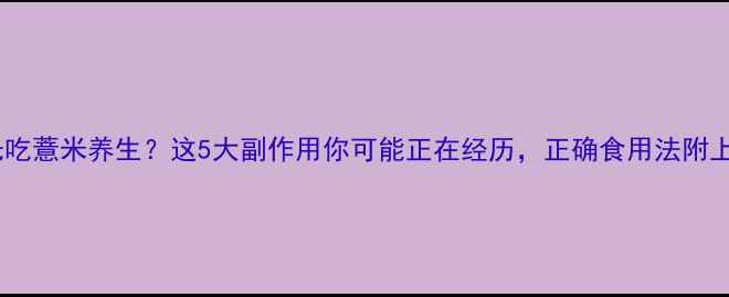 光吃薏米养生这5大副作用你可能正在经历正确食用法附上