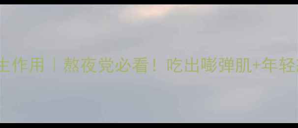 光氨酸的7大养生作用熬夜党必看吃出嘭弹肌年轻态的黄金营养素