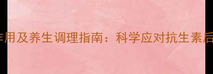 图片 克林霉素副作用及养生调理指南：科学应对抗生素后的健康挑战1