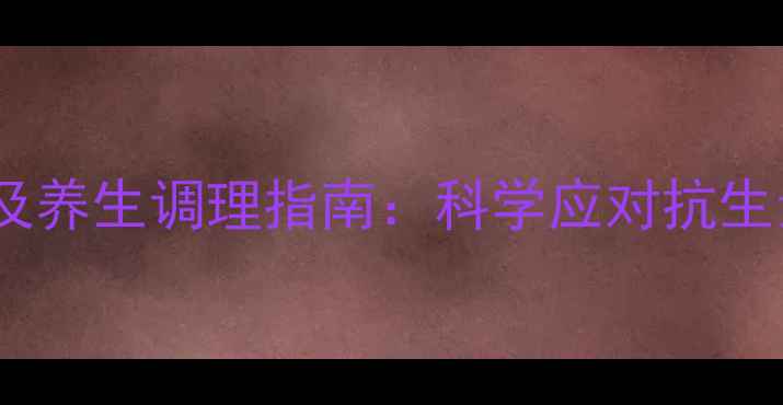 克林霉素副作用及养生调理指南科学应对抗生素后的健康挑战