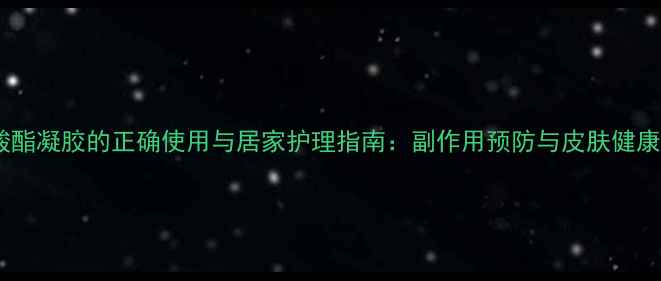 克林霉素磷酸酯凝胶的正确使用与居家护理指南副作用预防与皮肤健康养生全攻略