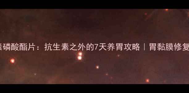 克林霉素磷酸酯片抗生素之外的7天养胃攻略胃黏膜修复全指南