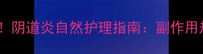 克霉唑栓使用有讲究阴道炎自然护理指南副作用规避与正确使用方法