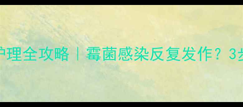 图片 克霉唑阴片+私处护理全攻略｜霉菌感染反复发作？3步告别尴尬瘙痒！1