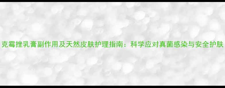 图片 克霉挫乳膏副作用及天然皮肤护理指南：科学应对真菌感染与安全护肤