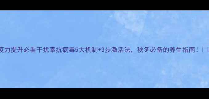 图片 免疫力提升必看干扰素抗病毒5大机制+3步激活法，秋冬必备的养生指南！🌿💪2
