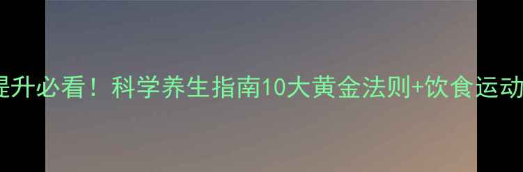 免疫力提升必看科学养生指南10大黄金法则饮食运动全攻略