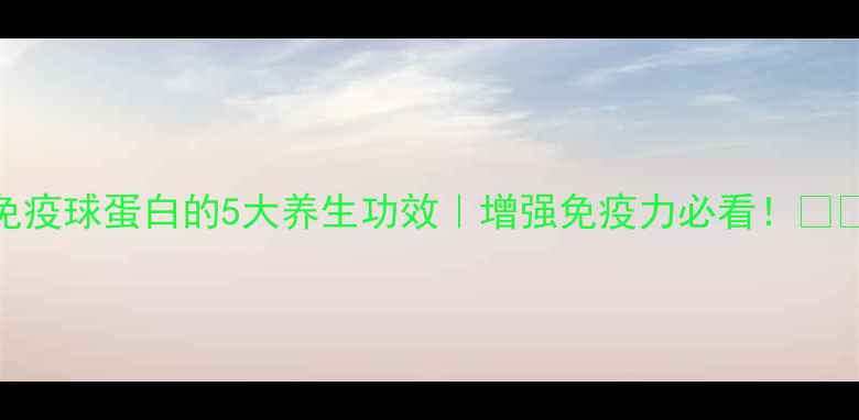 图片 免疫球蛋白的5大养生功效｜增强免疫力必看！💪🩺