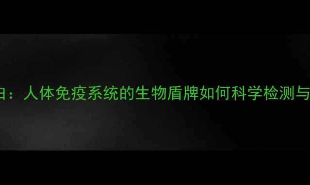 免疫球蛋白人体免疫系统的生物盾牌如何科学检测与日常维护