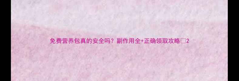 图片 免费营养包真的安全吗？副作用全+正确领取攻略🌟2