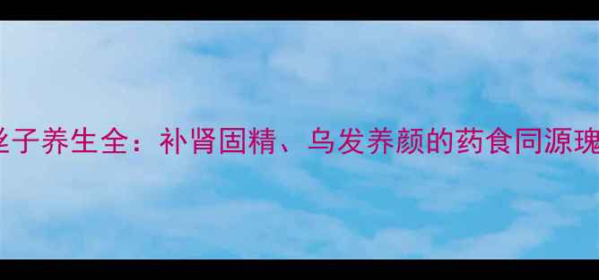 图片 兔丝子养生全：补肾固精、乌发养颜的药食同源瑰宝1