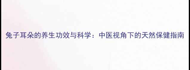 兔子耳朵的养生功效与科学中医视角下的天然保健指南