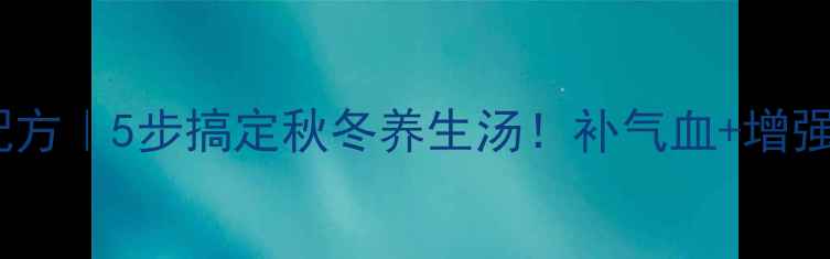 党参排骨汤私藏配方5步搞定秋冬养生汤补气血增强免疫力亲测有效