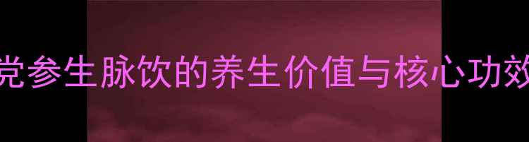 图片 党参生脉饮的养生价值与核心功效