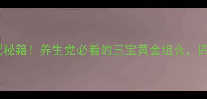图片 党参黄芪人参搭配秘籍！养生党必看的三宝黄金组合，四季调理全攻略🌿1