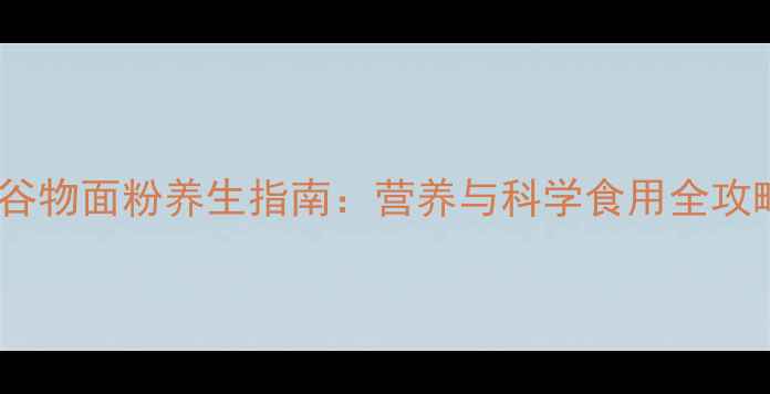 图片 全谷物面粉养生指南：营养与科学食用全攻略2