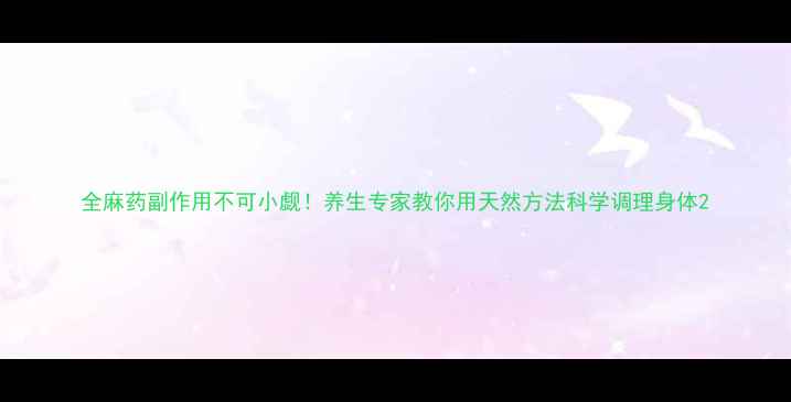 全麻药副作用不可小觑养生专家教你用天然方法科学调理身体