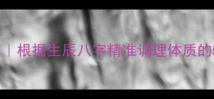 八字养生指南根据生辰八字精准调理体质的5大黄金法则
